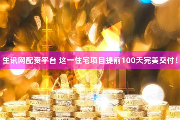 生讯网配资平台 这一住宅项目提前100天完美交付！