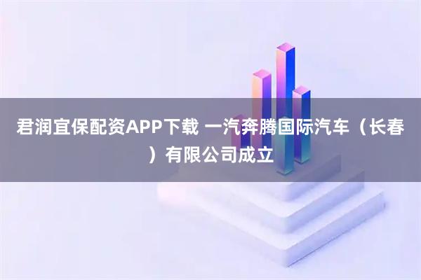 君润宜保配资APP下载 一汽奔腾国际汽车（长春）有限公司成立