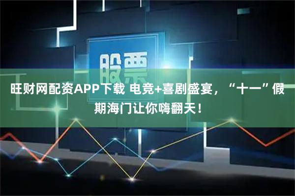 旺财网配资APP下载 电竞+喜剧盛宴，“十一”假期海门让你嗨翻天！